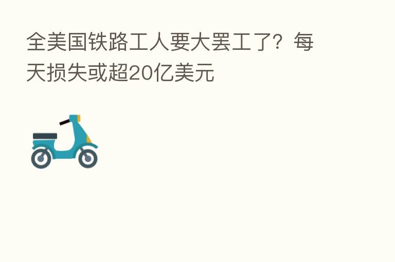 全美国铁路工人要大罢工了?每天损失或超20亿美元