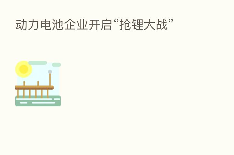 动力电池企业开启“抢锂大战”