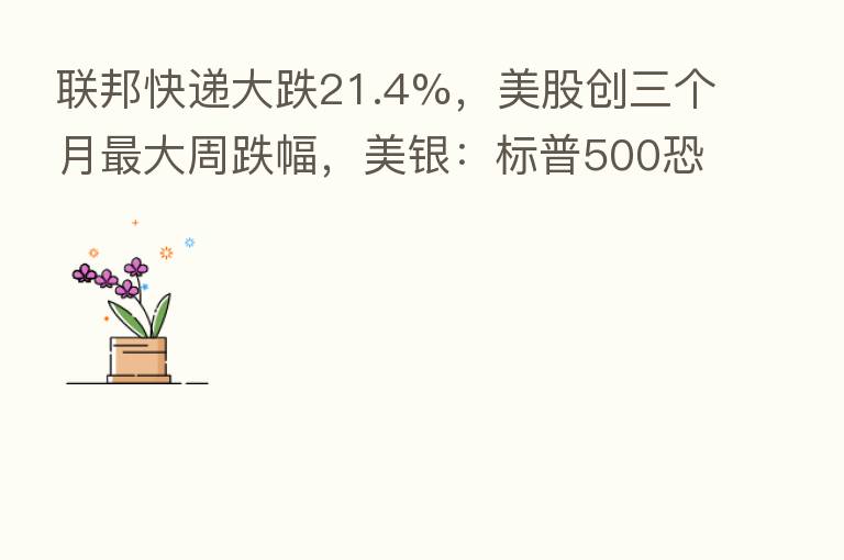 联邦快递大跌21.4%,美股创三个月 大周跌幅,美银:标普500恐再跌22%