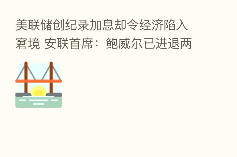 美联储创纪录加息却令经济陷入窘境 安联首席：鲍威尔已进退两难