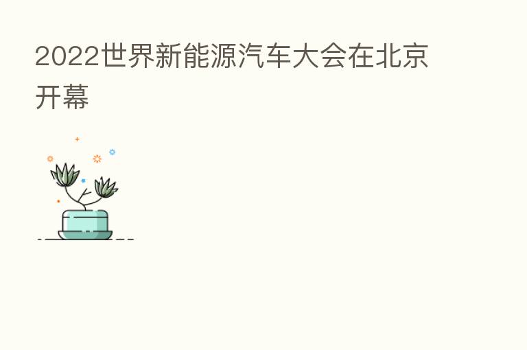 2022世界新能源汽车大会在北京开幕