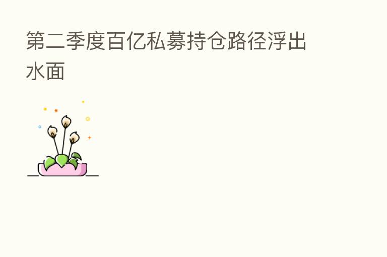 二季度百亿私募持仓路径浮出水面