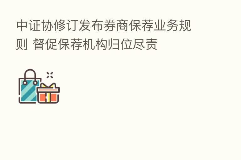 中证协修订发布券商保荐业务规则 督促保荐机构归位尽责