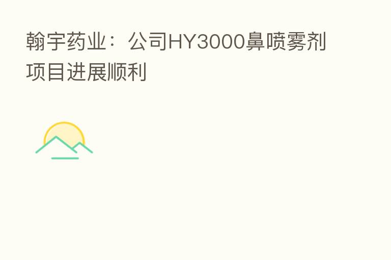翰宇药业:公司HY3000鼻喷雾剂项目进展顺利