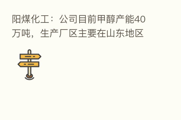 阳煤化工:公司目前甲醇产能40万吨,生产厂区主要在山东地区