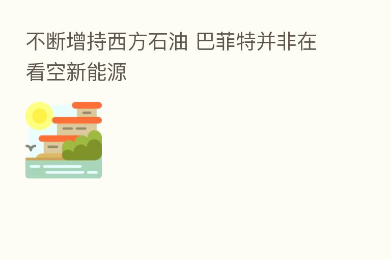 不断增持西方石油 巴菲特并非在看空新能源