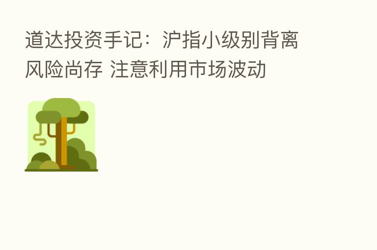 道达投资手记:沪指小级别背离风险尚存 注意利用市场波动