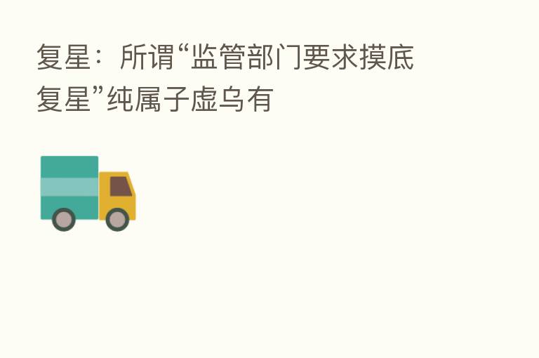 复星:所谓“监管部门要求摸底复星”纯属子虚乌有