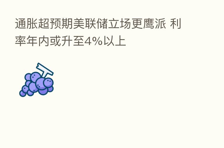 通胀超预期美联储立场更鹰派 利率年内或升至4%以上