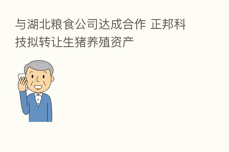 与湖北粮食公司达成合作 正邦科技拟转让生猪养殖资产