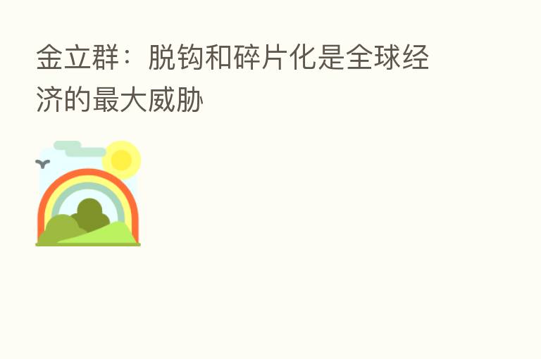 金立群：脱钩和碎片化是全球经济的   大威胁
