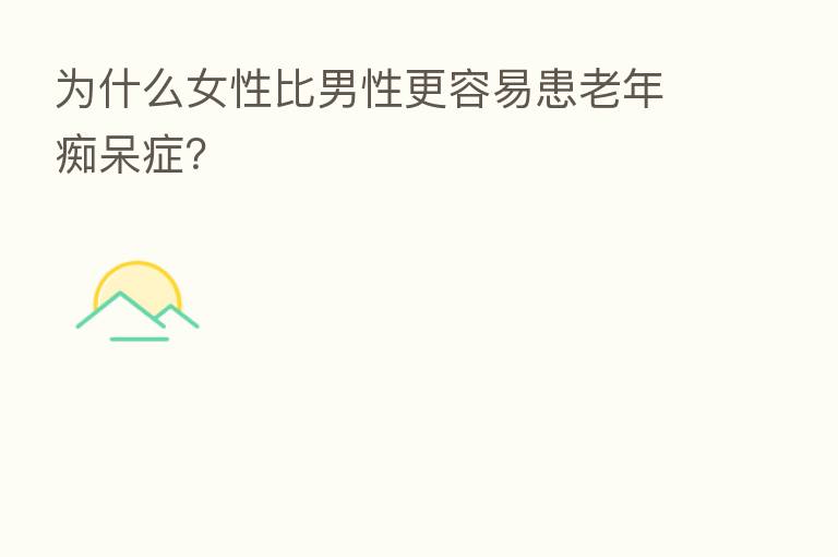 为什么女性比男性更容易患老年痴呆症?