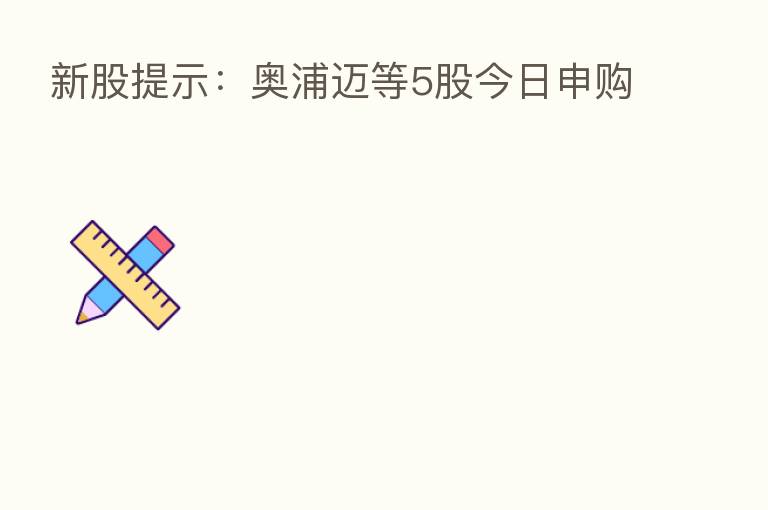 新股提示:奥浦迈等5股今日申购