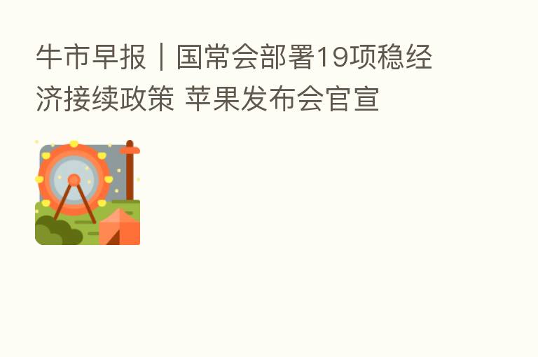 牛市早报|国常会部署19项稳经济接续政策 苹果发布会官宣