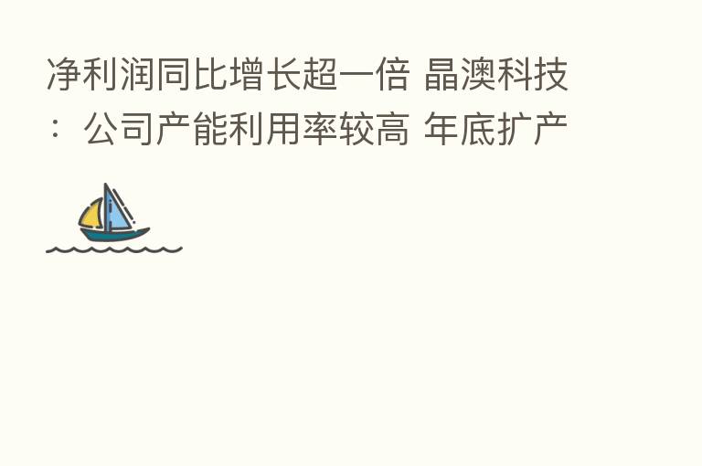 净利润同比增长超一倍 晶澳科技:公司产能利用率较高 年底扩产计划将如期完成|中报追踪