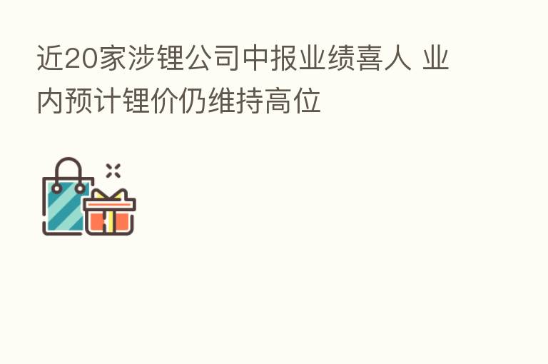 近20家涉锂公司中报业绩喜人 业内预计锂价仍维持高位