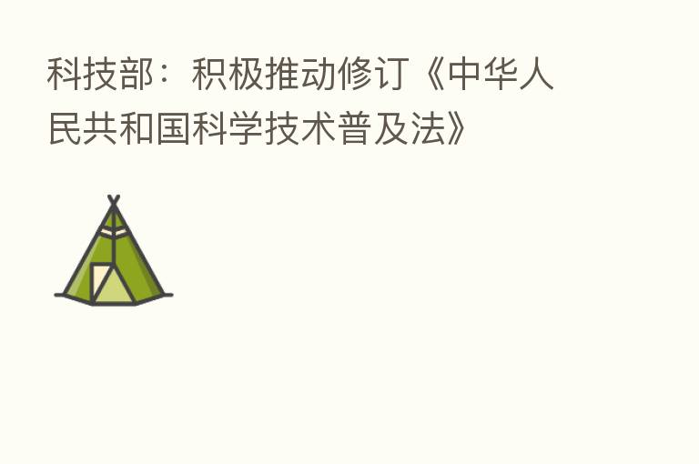 科技部:积极推动修订《中华人民共和国科学技术普及法》