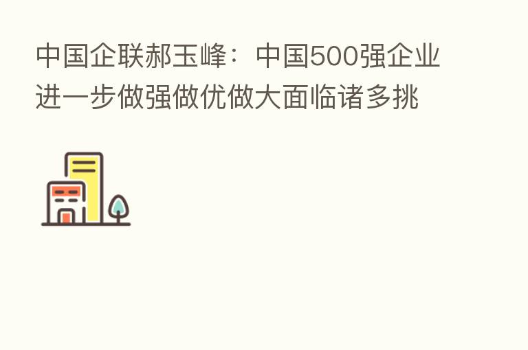 中国企联郝玉峰：中国500强企业进一步做强做优做大面临诸多挑战