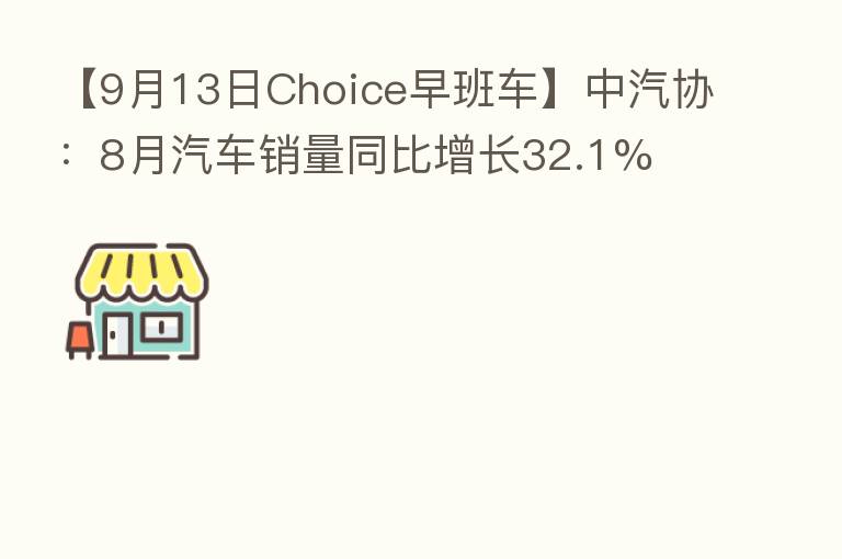 【9月13日Choice早班车】中汽协:8月汽车销量同比增长32.1%