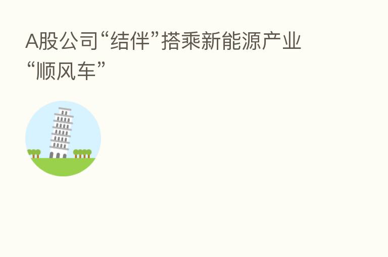 A股公司“结伴”搭乘新能源产业“顺风车”