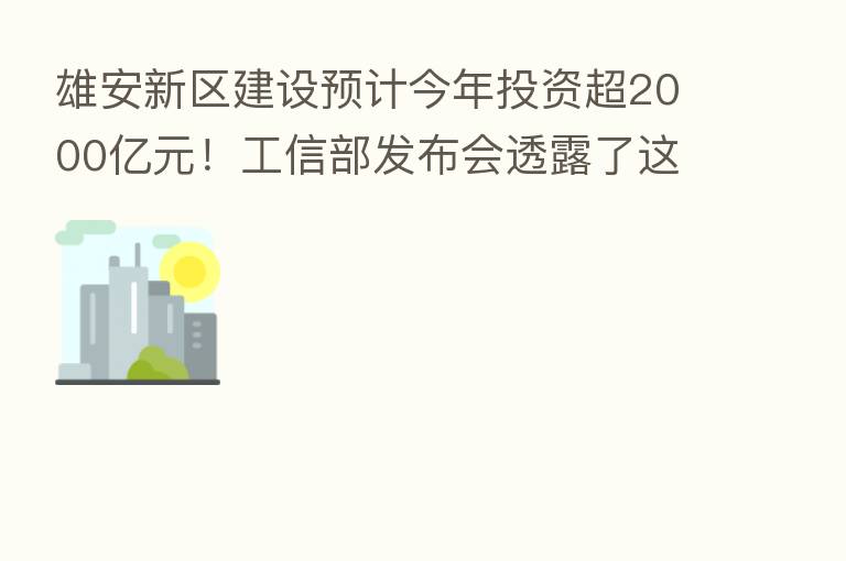 雄安新区建设预计今年投资超2000亿元!工信部发布会透露了这些信息