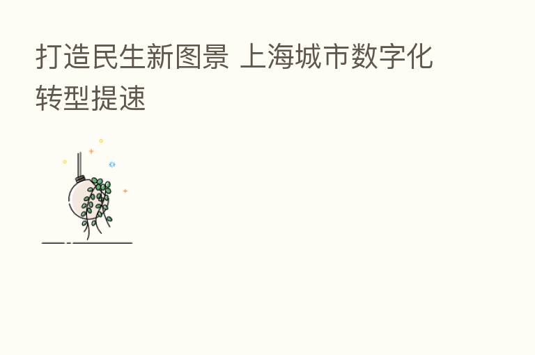 打造民生新图景 上海城市数字化转型提速