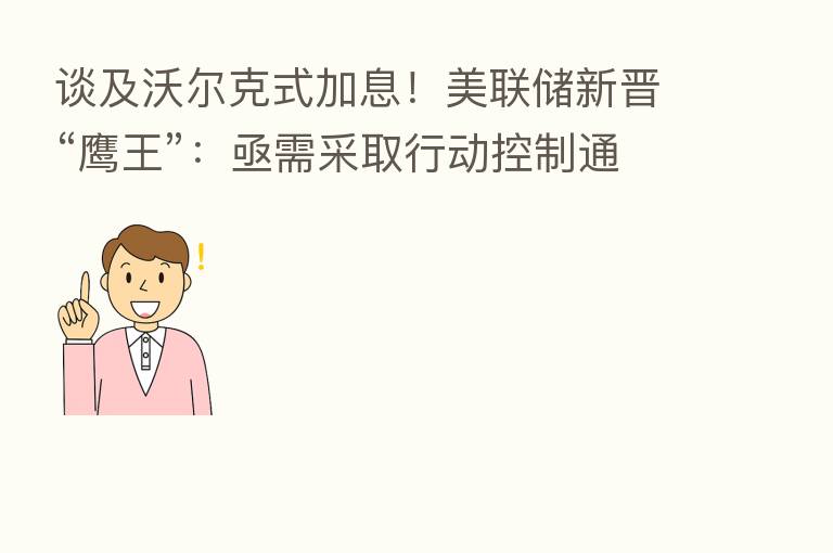 谈及沃尔克式加息!美联储新晋“鹰王”:亟需采取行动控制通胀