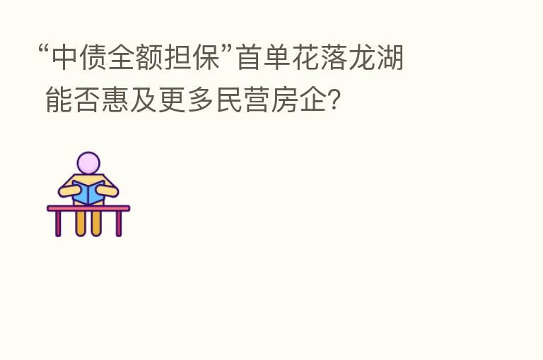 “中债全额担保”首单花落龙湖 能否惠及更多民营房企?