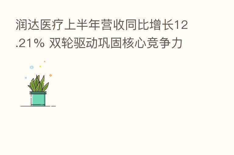 润达医疗上半年营收同比增长12.21% 双轮驱动巩固核心竞争力