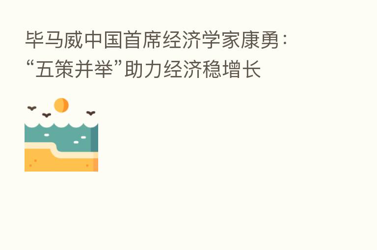 毕马威中国首席经济学家康勇：“五策并举”助力经济稳增长