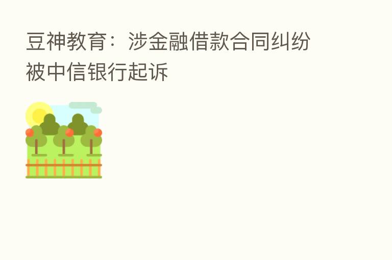 豆神教育:涉金融借款合同纠纷被中信银行起诉