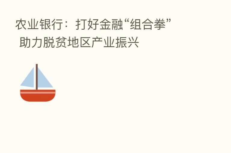 农业银行:打好金融“组合拳” 助力脱贫地区产业振兴