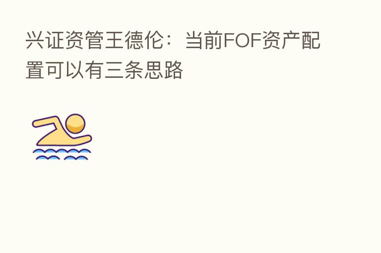 兴证资管王德伦：当前FOF资产配置可以有三条思路
