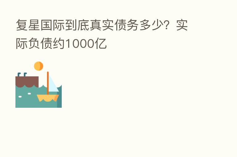 复星国际到底真实债务多少?实际负债约1000亿