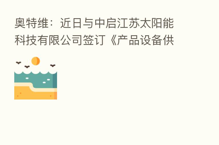 奥特维:近日与中启江苏太阳能科技有限公司签订《产品设备供销合同》