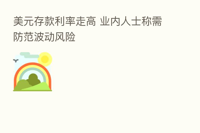 美元存款利率走高 业内人士称需防范波动风险