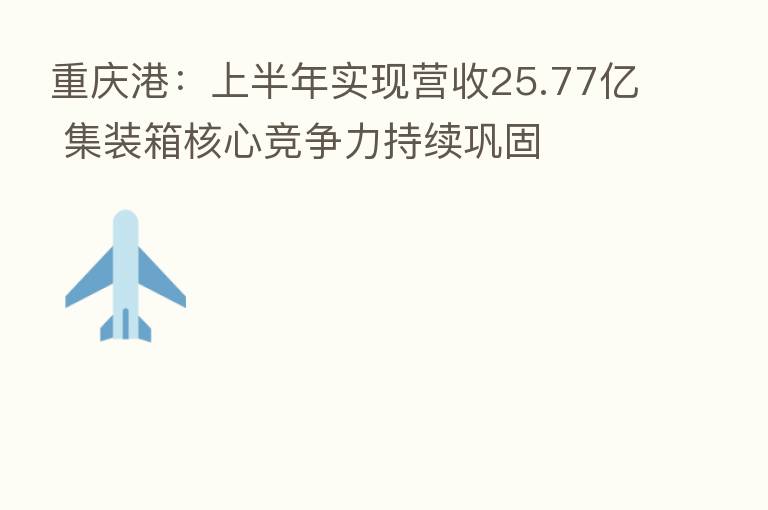 重庆港:上半年实现营收25.77亿 集装箱核心竞争力持续巩固