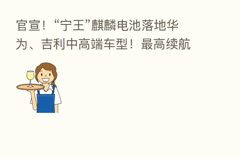 官宣!“宁王”麒麟电池落地华为、吉利中高端车型! 高续航1000公里