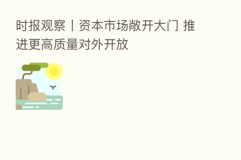 时报观察丨资本市场敞开大门 推进更高质量对外开放