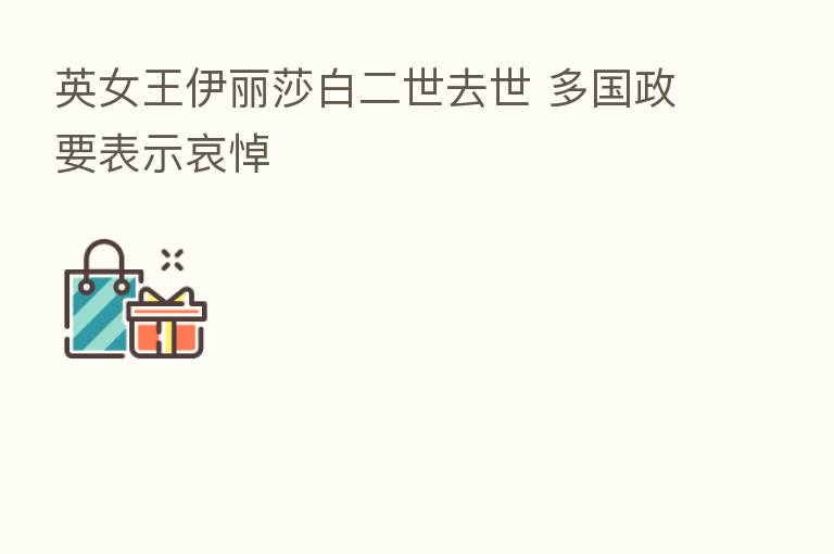 英女王伊丽莎白二世去世 多国政要表示哀悼