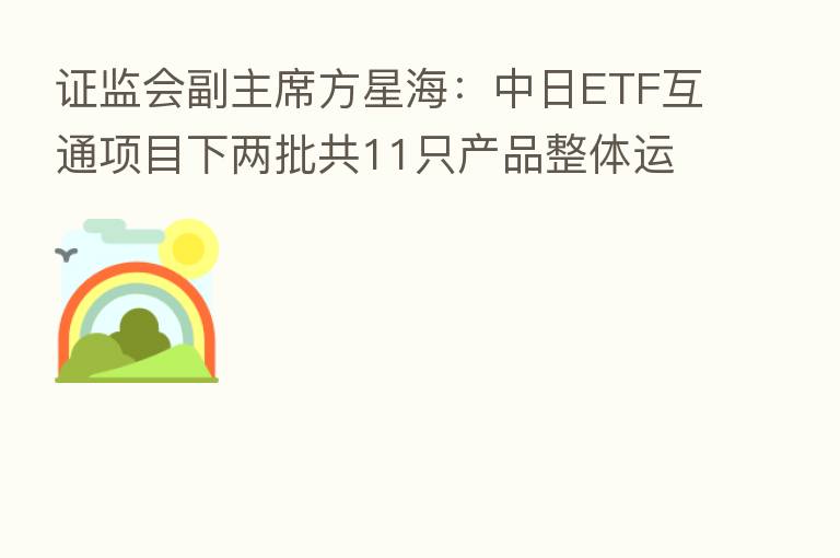 证监会副主席方星海:中日ETF互通项目下两批共11只产品整体运行平稳、收益良好
