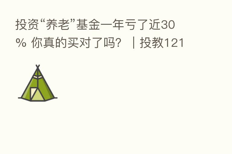 投资“养老”基金一年亏了近30% 你真的买对了吗?|投教121