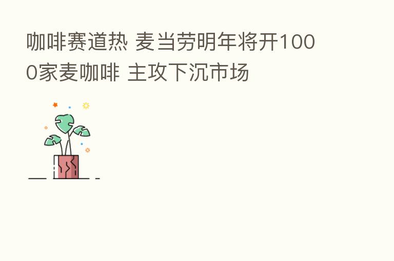 咖啡赛道热 麦当劳明年将开1000家麦咖啡 主攻下沉市场