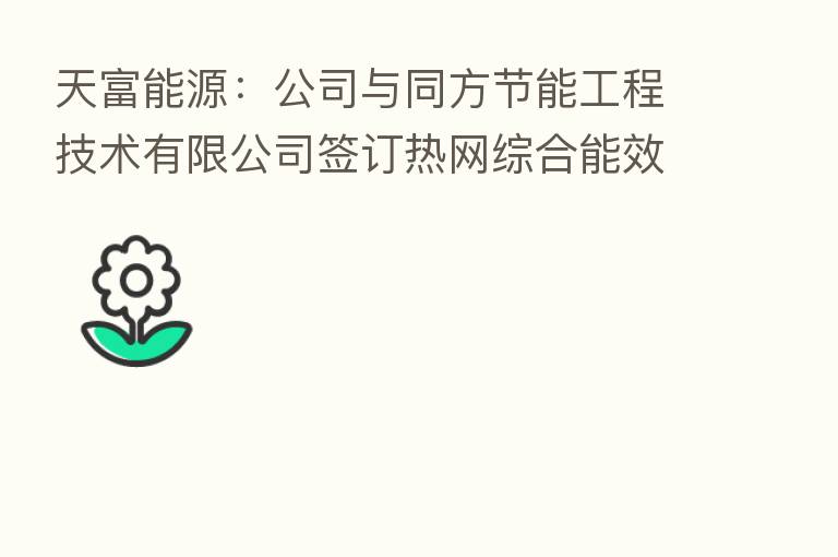 天富能源:公司与同方节能工程技术有限公司签订热网综合能效提升技改项目合同能源管理合同
