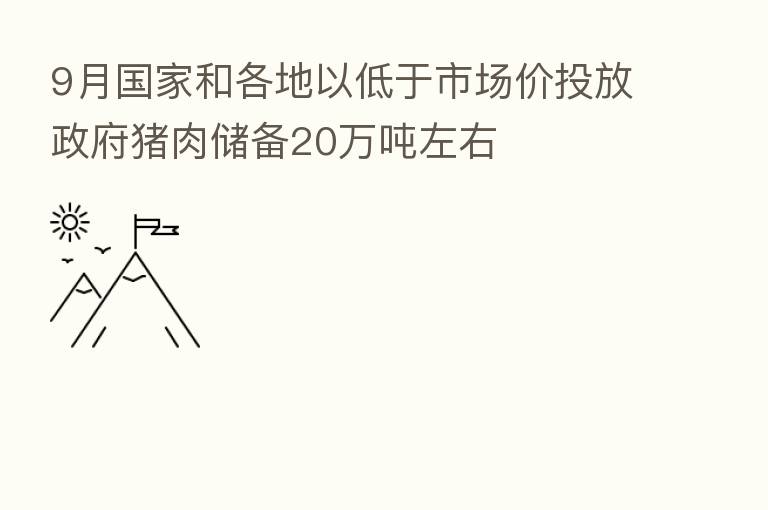 9月国家和各地以低于市场价投放政府猪肉储备20万吨左右