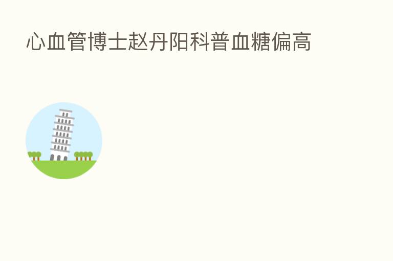 心血管博士赵丹阳科普血糖偏高