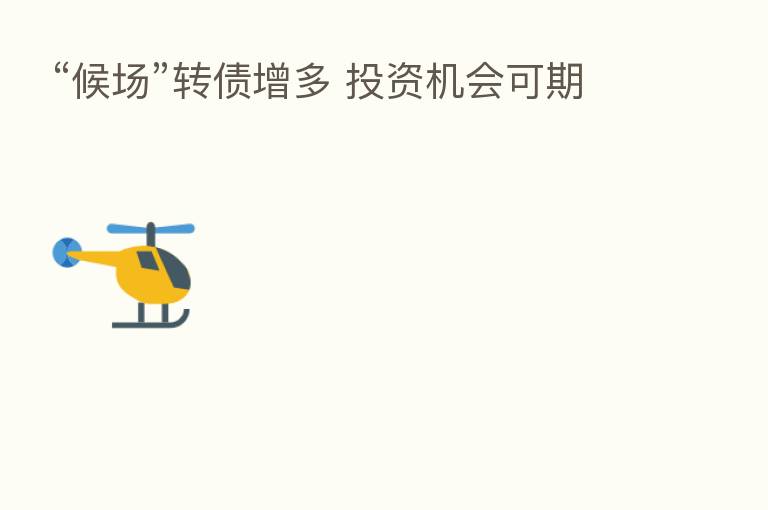 “候场”转债增多 投资机会可期