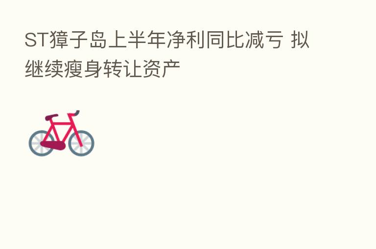ST獐子岛上半年净利同比减亏 拟继续瘦身转让资产