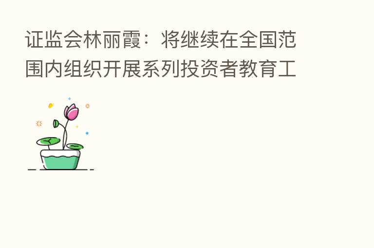 证监会林丽霞:将继续在全国范围内组织开展系列投资者教育工作