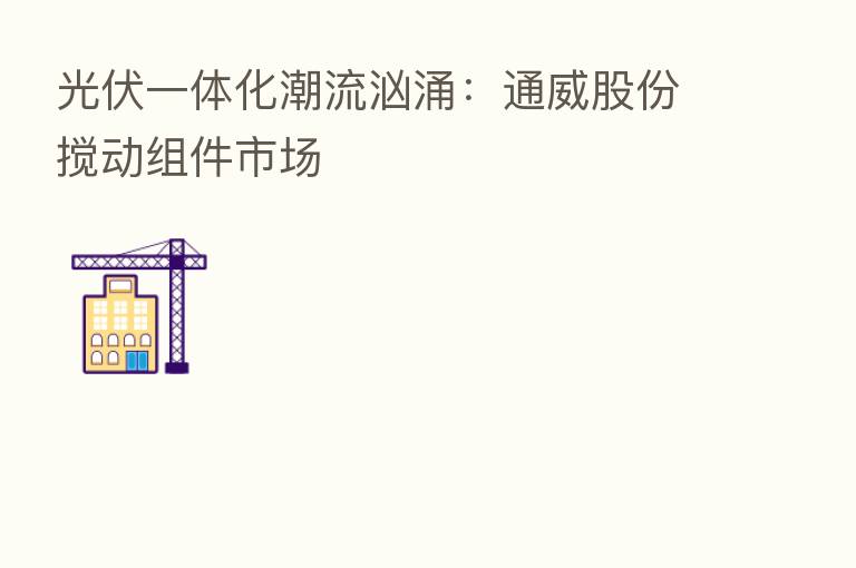 光伏一体化潮流汹涌:通威股份搅动组件市场